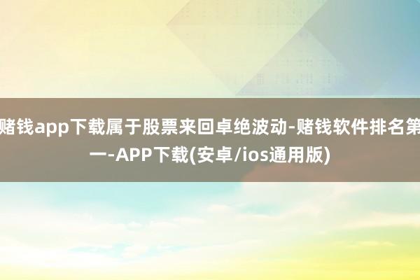 赌钱app下载属于股票来回卓绝波动-赌钱软件排名第一-APP下载(安卓/ios通用版)