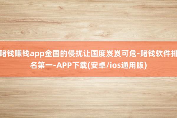 赌钱赚钱app金国的侵扰让国度岌岌可危-赌钱软件排名第一-APP下载(安卓/ios通用版)