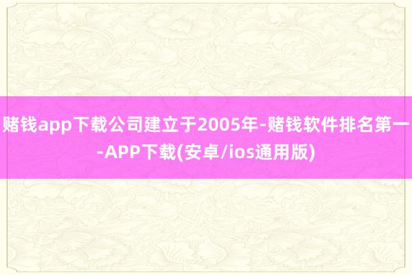 赌钱app下载公司建立于2005年-赌钱软件排名第一-APP下载(安卓/ios通用版)