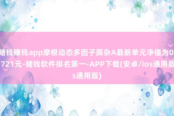 赌钱赚钱app摩根动态多因子羼杂A最新单元净值为0.9721元-赌钱软件排名第一-APP下载(安卓/ios通用版)