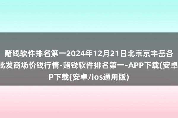 赌钱软件排名第一2024年12月21日北京京丰岳各庄农副居品批发商场价钱行情-赌钱软件排名第一-APP下载(安卓/ios通用版)