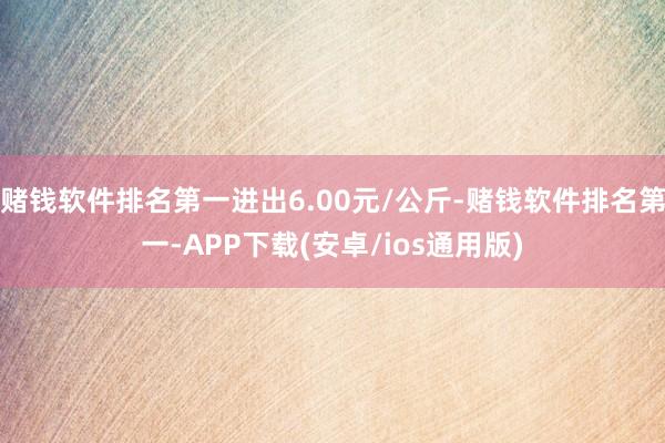 赌钱软件排名第一进出6.00元/公斤-赌钱软件排名第一-APP下载(安卓/ios通用版)