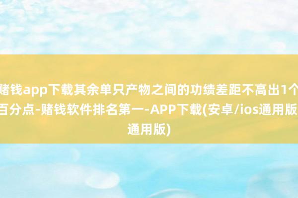 赌钱app下载其余单只产物之间的功绩差距不高出1个百分点-赌钱软件排名第一-APP下载(安卓/ios通用版)