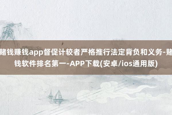 赌钱赚钱app督促计较者严格推行法定背负和义务-赌钱软件排名第一-APP下载(安卓/ios通用版)