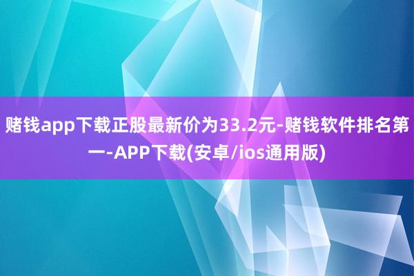 赌钱app下载正股最新价为33.2元-赌钱软件排名第一-APP下载(安卓/ios通用版)