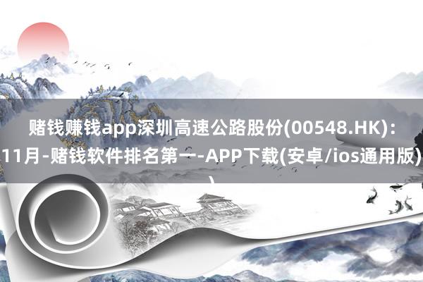 赌钱赚钱app　　深圳高速公路股份(00548.HK)：11月-赌钱软件排名第一-APP下载(安卓/ios通用版)