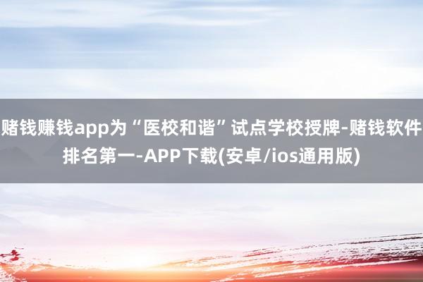 赌钱赚钱app为“医校和谐”试点学校授牌-赌钱软件排名第一-APP下载(安卓/ios通用版)