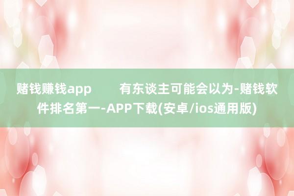 赌钱赚钱app        有东谈主可能会以为-赌钱软件排名第一-APP下载(安卓/ios通用版)