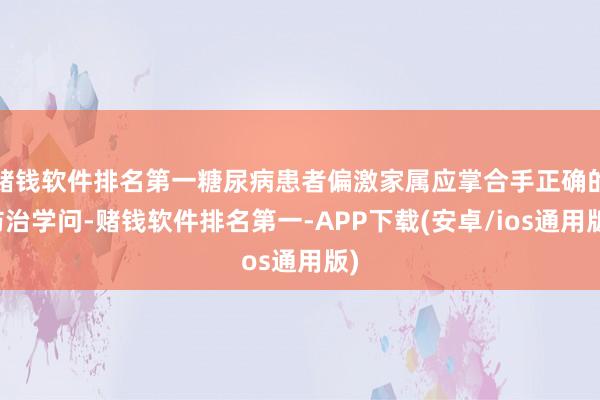 赌钱软件排名第一糖尿病患者偏激家属应掌合手正确的防治学问-赌钱软件排名第一-APP下载(安卓/ios通用版)