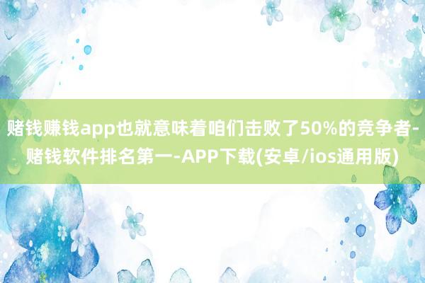 赌钱赚钱app也就意味着咱们击败了50%的竞争者-赌钱软件排名第一-APP下载(安卓/ios通用版)