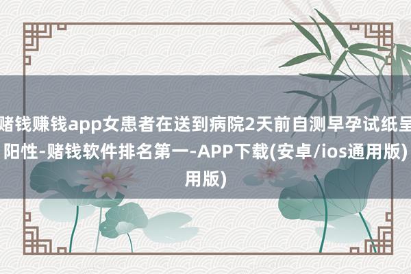 赌钱赚钱app女患者在送到病院2天前自测早孕试纸呈阳性-赌钱软件排名第一-APP下载(安卓/ios通用版)