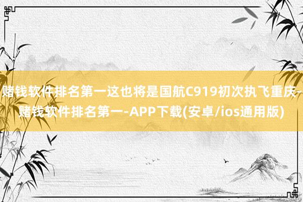 赌钱软件排名第一这也将是国航C919初次执飞重庆-赌钱软件排名第一-APP下载(安卓/ios通用版)