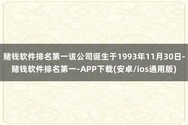 赌钱软件排名第一该公司诞生于1993年11月30日-赌钱软件排名第一-APP下载(安卓/ios通用版)