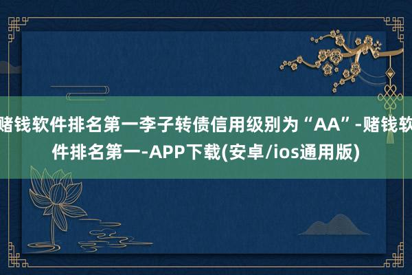 赌钱软件排名第一李子转债信用级别为“AA”-赌钱软件排名第一-APP下载(安卓/ios通用版)