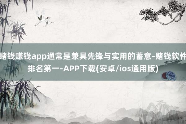 赌钱赚钱app通常是兼具先锋与实用的蓄意-赌钱软件排名第一-APP下载(安卓/ios通用版)