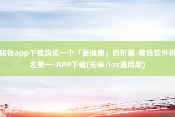 赌钱app下载购买一个「更健康」的祈望-赌钱软件排名第一-APP下载(安卓/ios通用版)