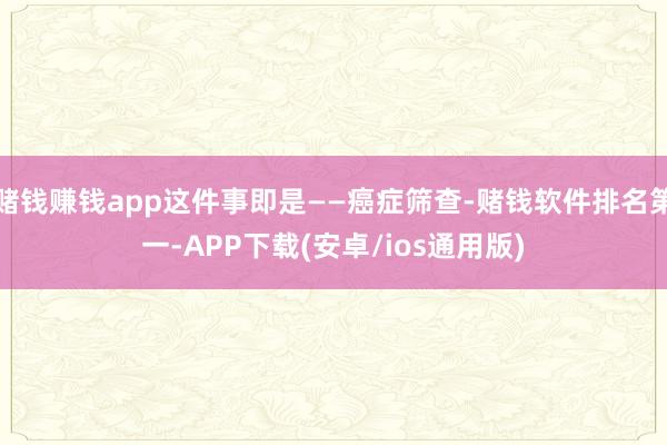 赌钱赚钱app这件事即是——癌症筛查-赌钱软件排名第一-APP下载(安卓/ios通用版)