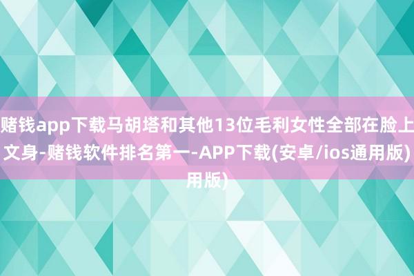 赌钱app下载马胡塔和其他13位毛利女性全部在脸上文身-赌钱软件排名第一-APP下载(安卓/ios通用版)