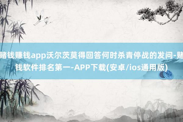 赌钱赚钱app沃尔茨莫得回答何时杀青停战的发问-赌钱软件排名第一-APP下载(安卓/ios通用版)