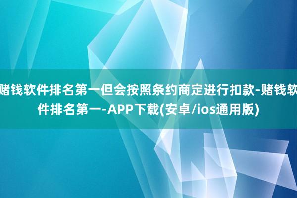 赌钱软件排名第一但会按照条约商定进行扣款-赌钱软件排名第一-APP下载(安卓/ios通用版)