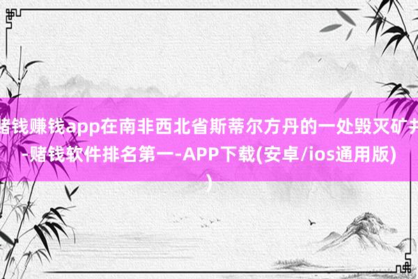 赌钱赚钱app在南非西北省斯蒂尔方丹的一处毁灭矿井-赌钱软件排名第一-APP下载(安卓/ios通用版)