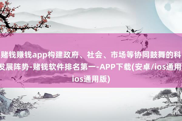 赌钱赚钱app构建政府、社会、市场等协同鼓舞的科普发展阵势-赌钱软件排名第一-APP下载(安卓/ios通用版)