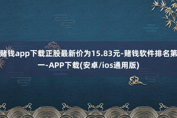 赌钱app下载正股最新价为15.83元-赌钱软件排名第一-APP下载(安卓/ios通用版)