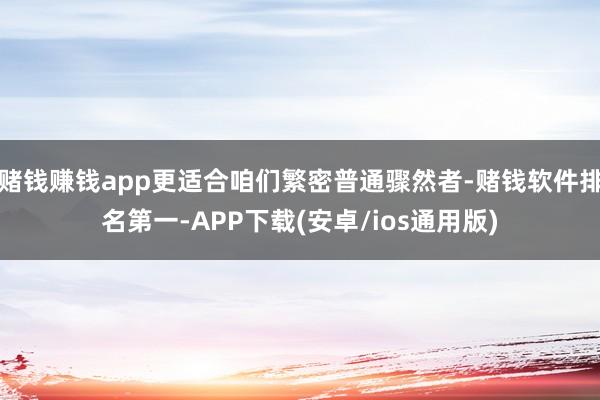 赌钱赚钱app更适合咱们繁密普通骤然者-赌钱软件排名第一-APP下载(安卓/ios通用版)