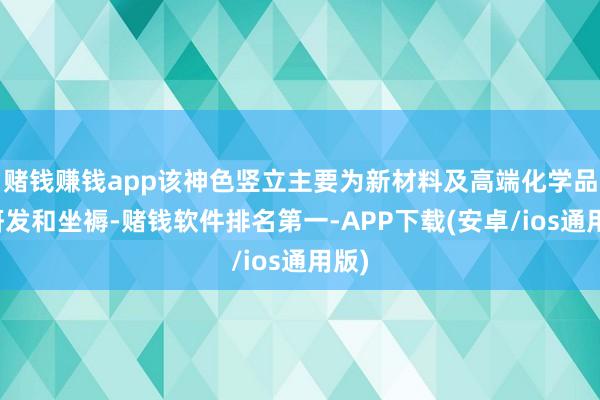 赌钱赚钱app该神色竖立主要为新材料及高端化学品的研发和坐褥-赌钱软件排名第一-APP下载(安卓/ios通用版)