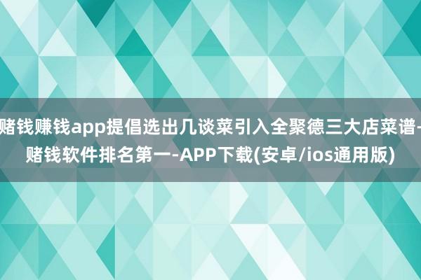 赌钱赚钱app提倡选出几谈菜引入全聚德三大店菜谱-赌钱软件排名第一-APP下载(安卓/ios通用版)