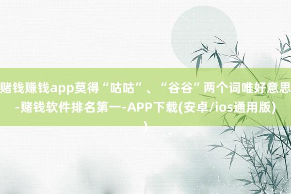 赌钱赚钱app莫得“咕咕”、“谷谷”两个词唯好意思-赌钱软件排名第一-APP下载(安卓/ios通用版)