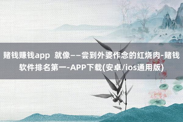 赌钱赚钱app  就像——尝到外婆作念的红烧肉-赌钱软件排名第一-APP下载(安卓/ios通用版)