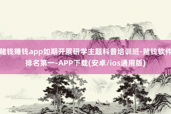 赌钱赚钱app如期开展研学主题科普培训班-赌钱软件排名第一-APP下载(安卓/ios通用版)