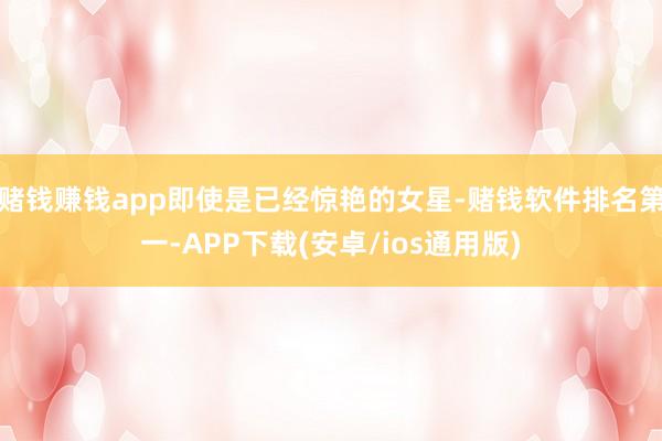 赌钱赚钱app即使是已经惊艳的女星-赌钱软件排名第一-APP下载(安卓/ios通用版)