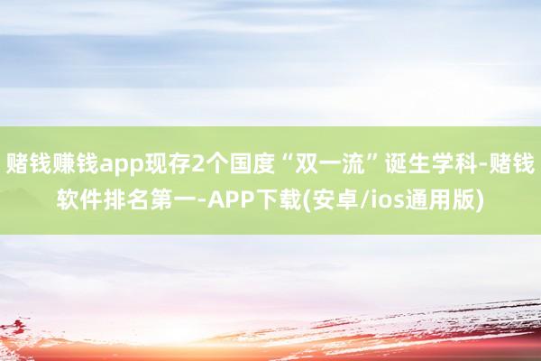 赌钱赚钱app现存2个国度“双一流”诞生学科-赌钱软件排名第一-APP下载(安卓/ios通用版)